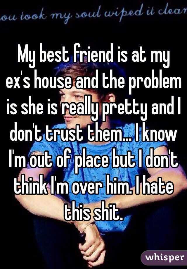My best friend is at my ex's house and the problem is she is really pretty and I don't trust them... I know I'm out of place but I don't think I'm over him. I hate this shit. 