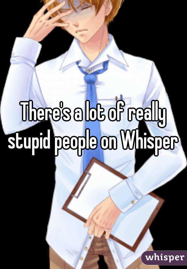 There's a lot of really stupid people on Whisper 