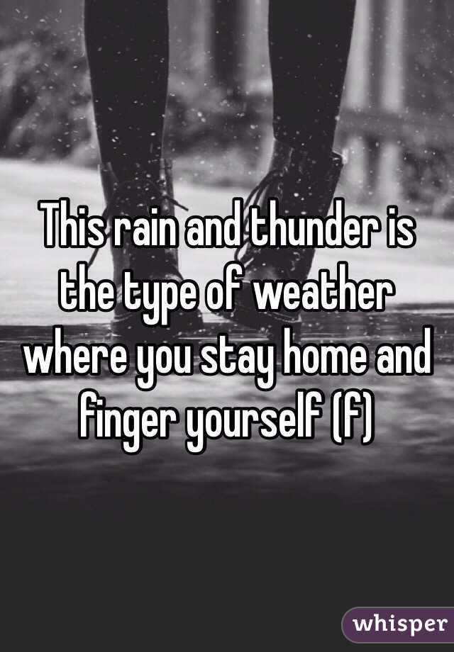 This rain and thunder is the type of weather where you stay home and finger yourself (f)