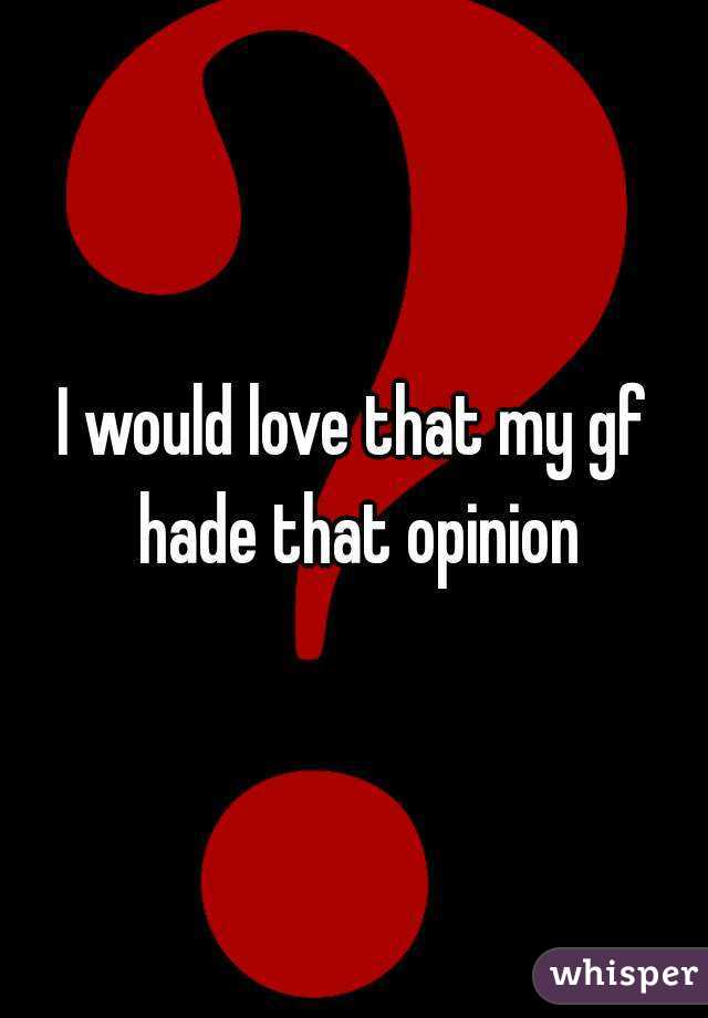 I would love that my gf hade that opinion