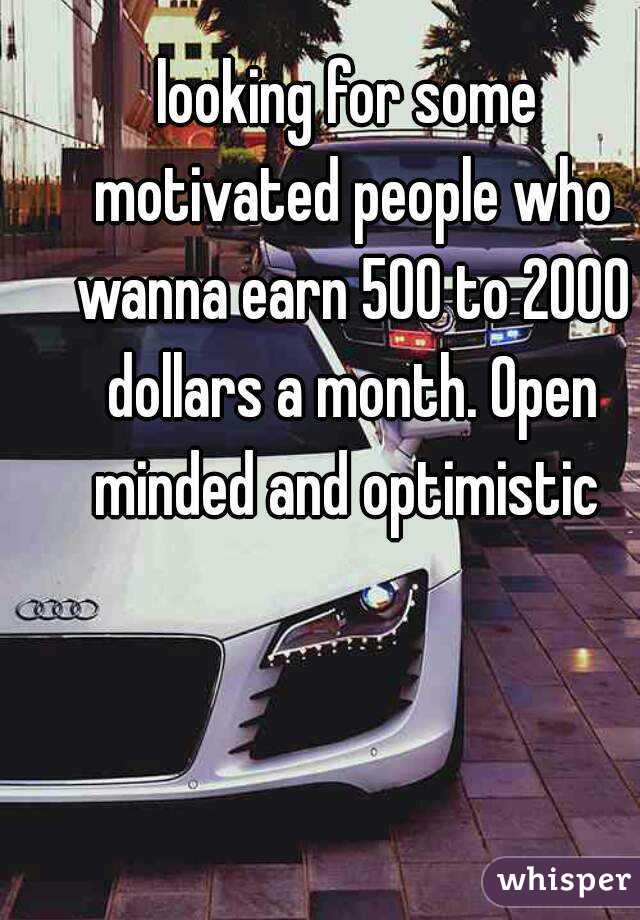 looking for some motivated people who wanna earn 500 to 2000 dollars a month. Open minded and optimistic 