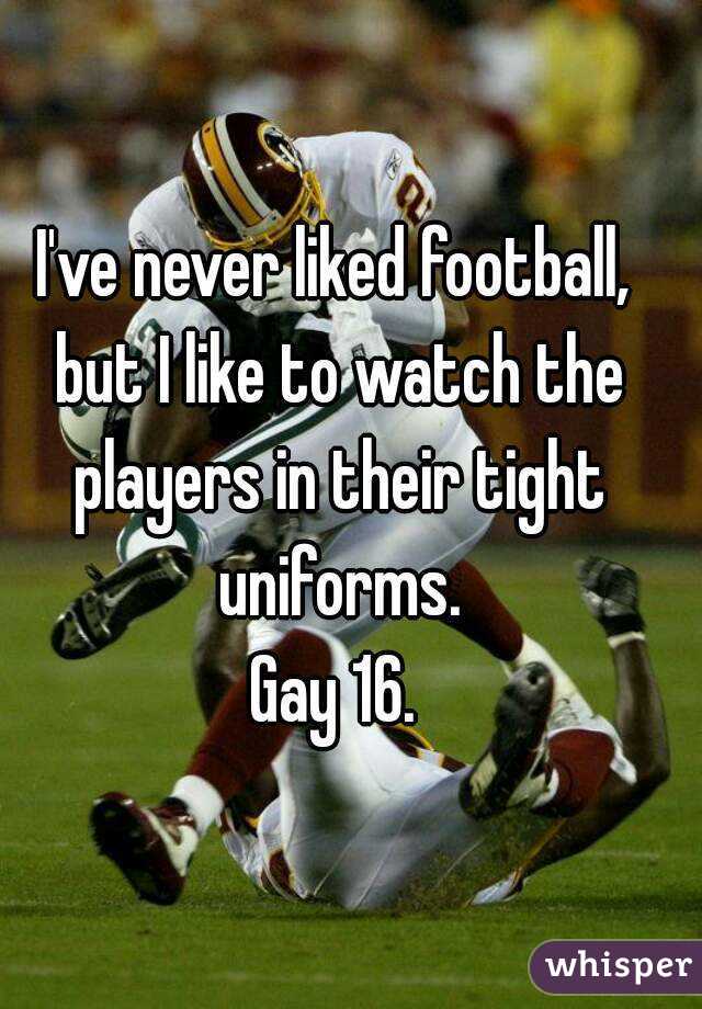 I've never liked football, but I like to watch the players in their tight uniforms.
Gay 16.