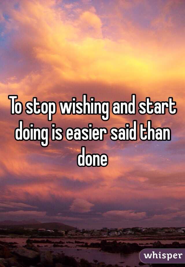 To stop wishing and start doing is easier said than done 