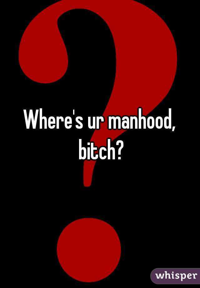 Where's ur manhood, bitch?