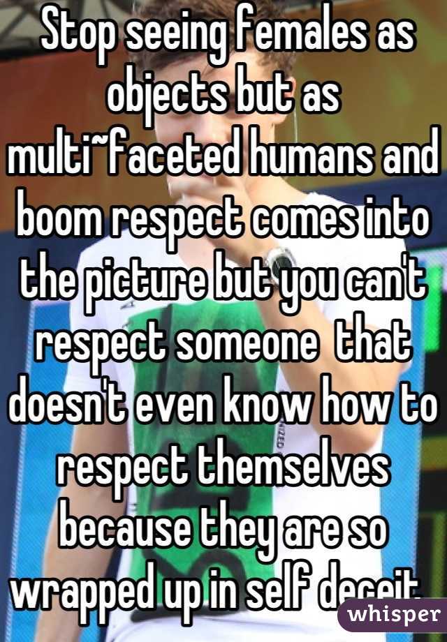  Stop seeing females as objects but as multi~faceted humans and boom respect comes into the picture but you can't respect someone  that doesn't even know how to respect themselves because they are so wrapped up in self deceit..