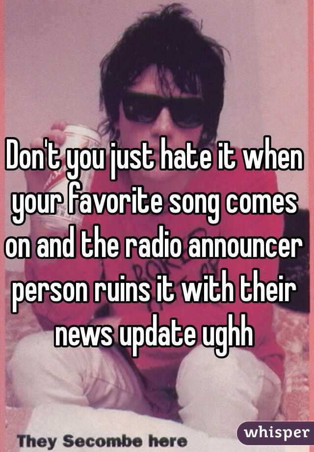 Don't you just hate it when your favorite song comes on and the radio announcer person ruins it with their news update ughh 