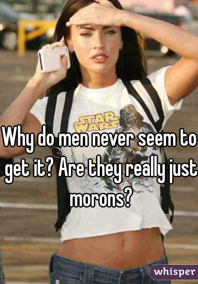 Why do men never seem to get it? Are they really just morons?