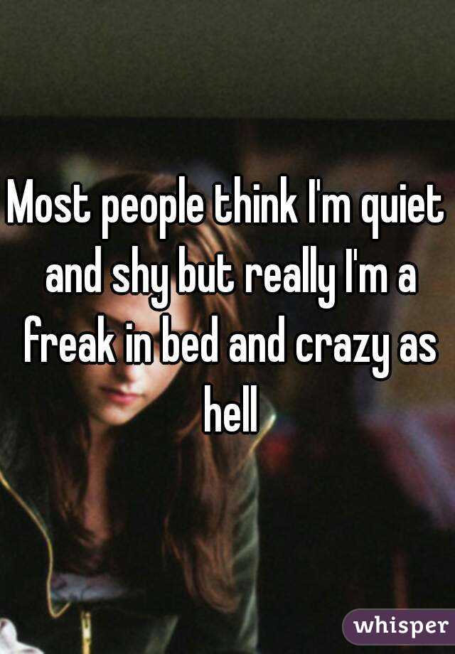 Most people think I'm quiet and shy but really I'm a freak in bed and crazy as hell