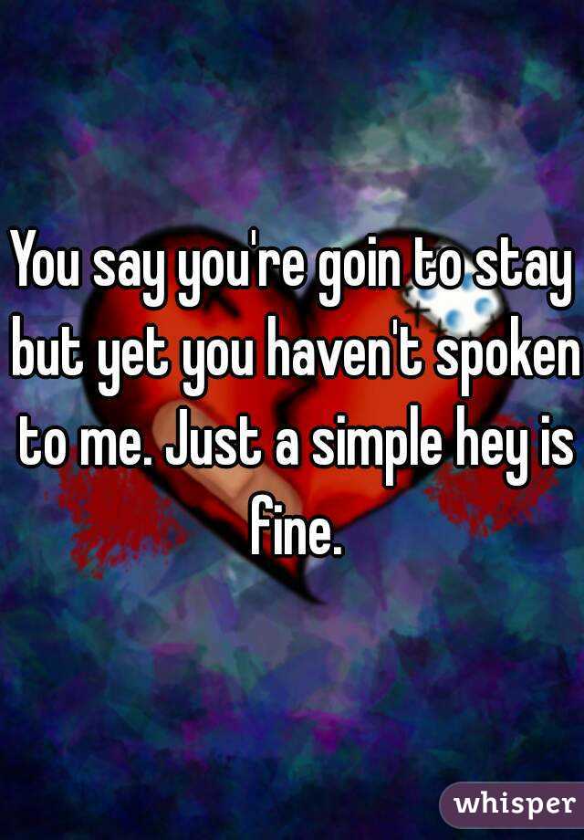 You say you're goin to stay but yet you haven't spoken to me. Just a simple hey is fine.