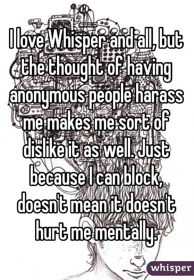 I love Whisper and all, but the thought of having anonymous people harass me makes me sort of dislike it as well. Just because I can block, doesn't mean it doesn't hurt me mentally.