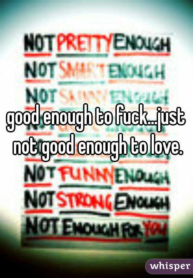 good enough to fuck...just not good enough to love.