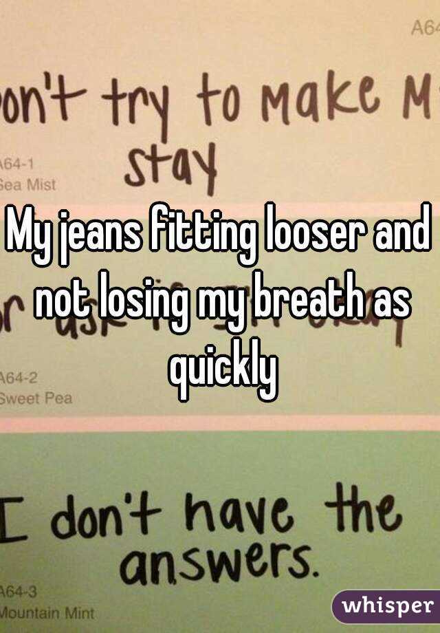 My jeans fitting looser and not losing my breath as quickly