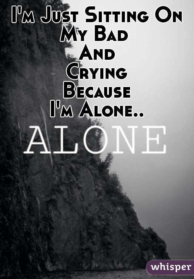 I'm Just Sitting On
My Bad 
And
Crying
Because
I'm Alone..