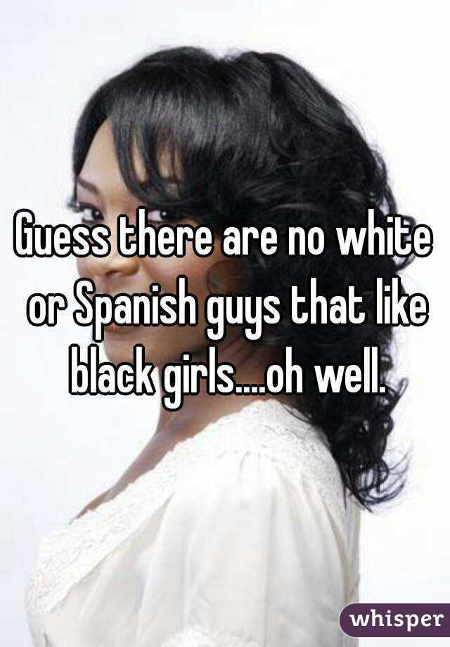 Guess there are no white or Spanish guys that like black girls....oh well.
