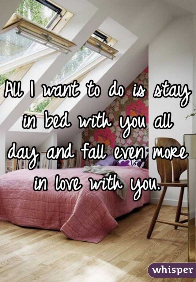 All I want to do is stay in bed with you all day and fall even more in love with you. 