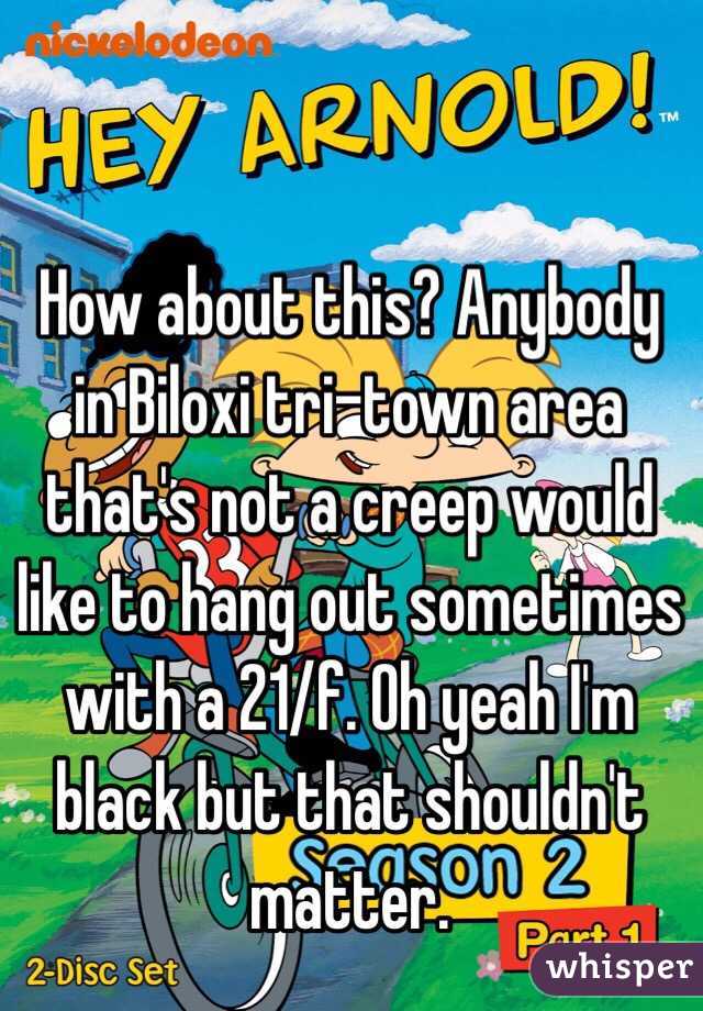 How about this? Anybody in Biloxi tri-town area that's not a creep would like to hang out sometimes with a 21/f. Oh yeah I'm black but that shouldn't matter. 