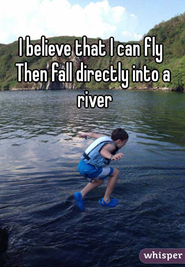 I believe that I can fly 
Then fall directly into a river