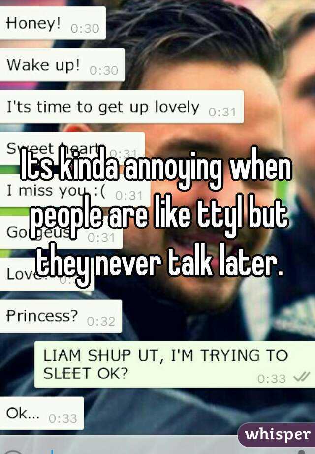 Its kinda annoying when people are like ttyl but they never talk later.