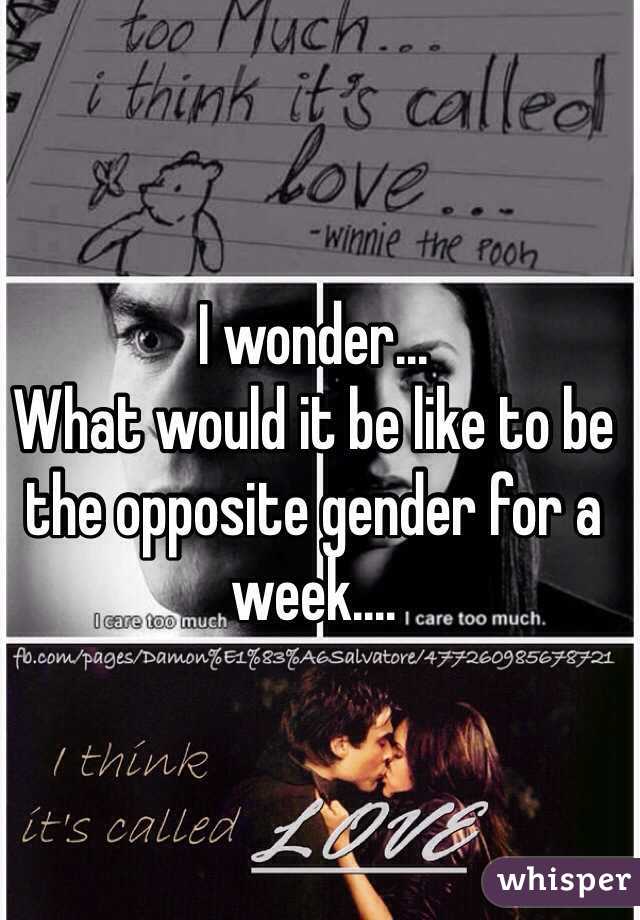 I wonder...
What would it be like to be the opposite gender for a week....
