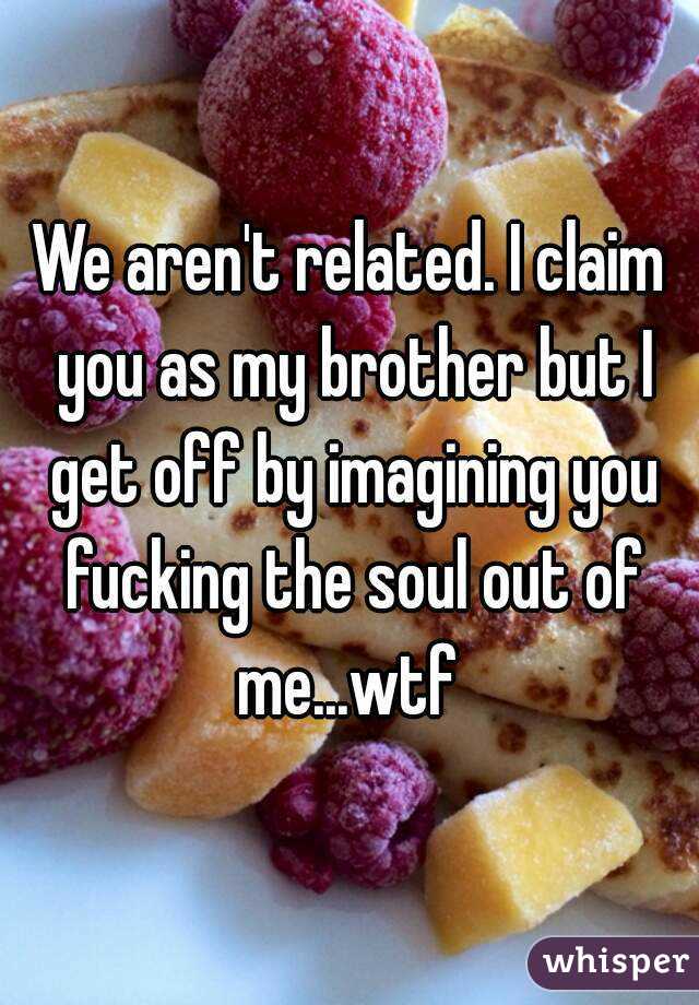 We aren't related. I claim you as my brother but I get off by imagining you fucking the soul out of me...wtf 