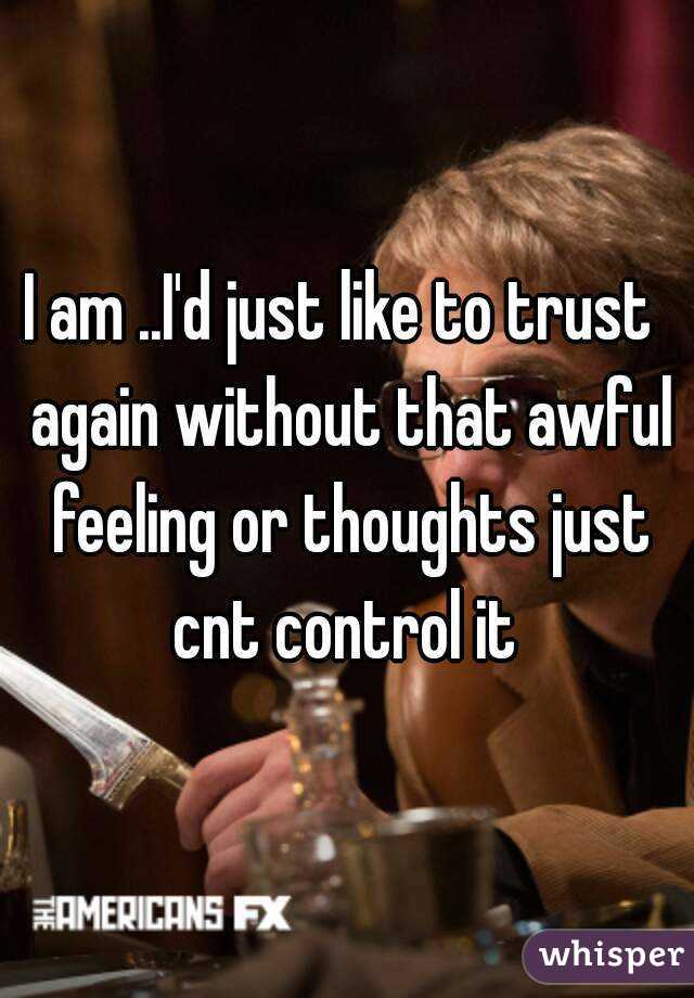 I am ..I'd just like to trust  again without that awful feeling or thoughts just cnt control it 