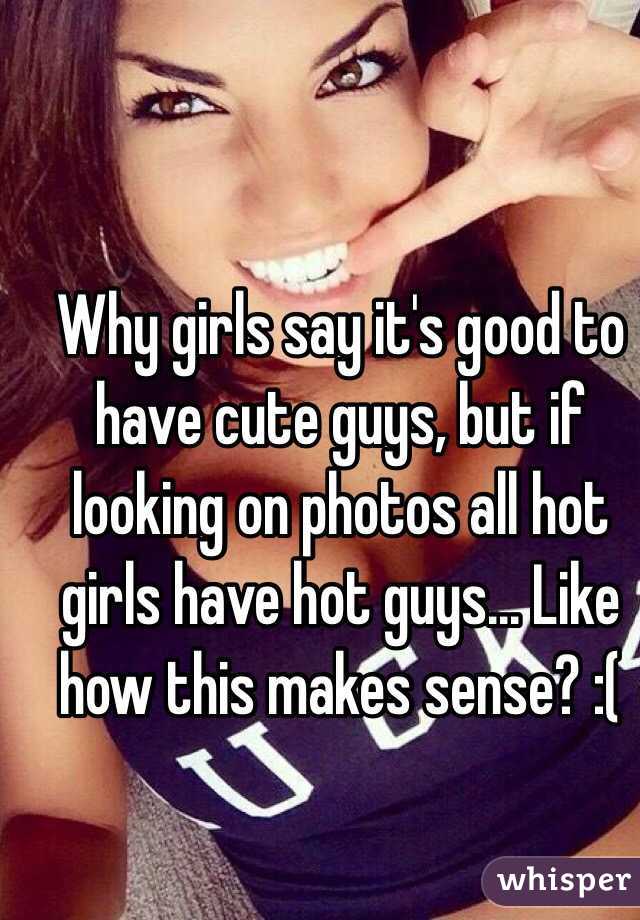 Why girls say it's good to have cute guys, but if looking on photos all hot girls have hot guys... Like how this makes sense? :(