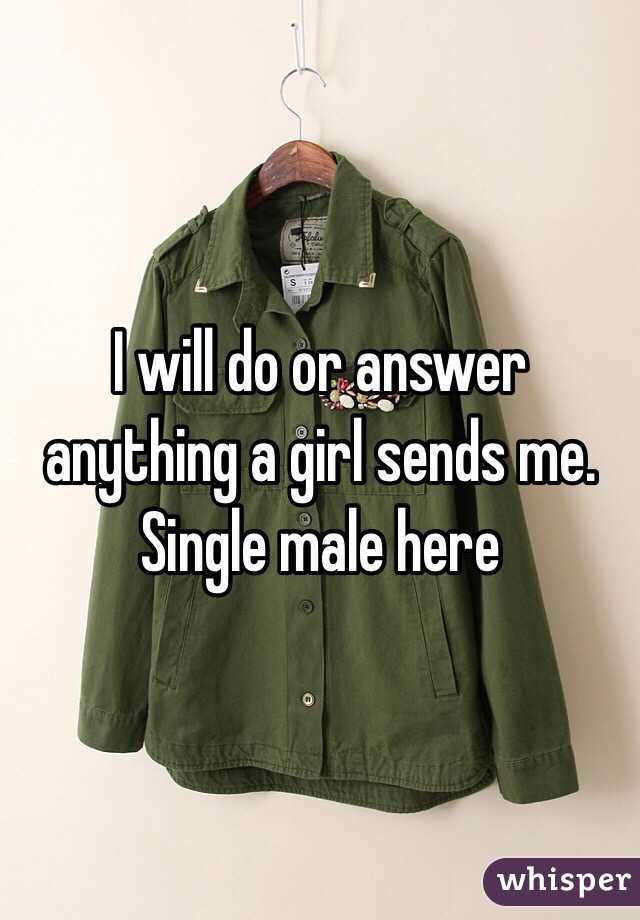 I will do or answer anything a girl sends me. Single male here