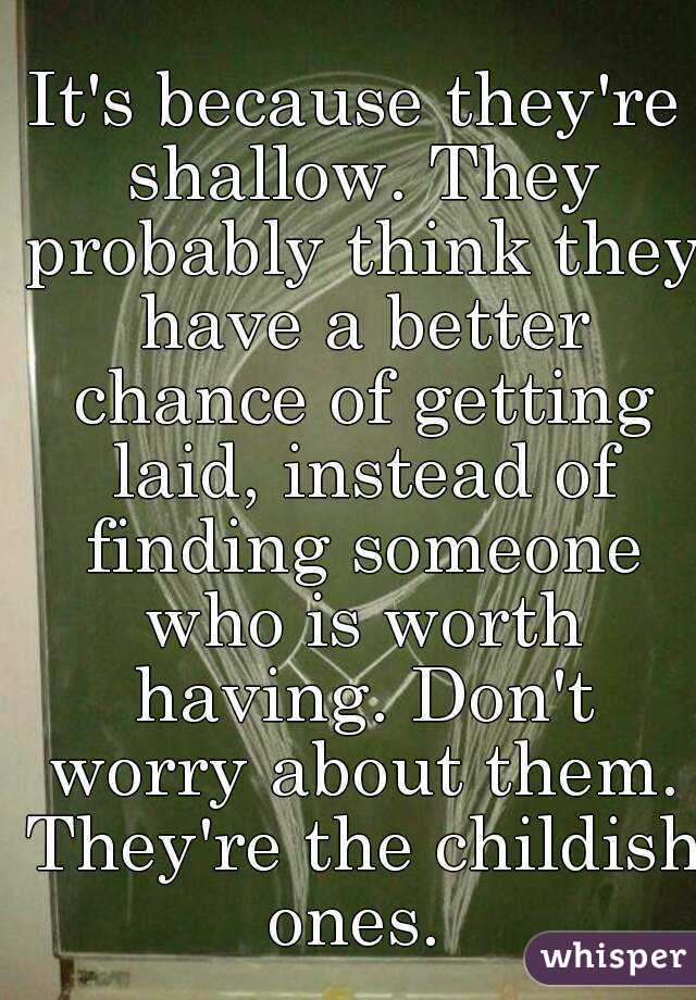 It's because they're shallow. They probably think they have a better chance of getting laid, instead of finding someone who is worth having. Don't worry about them. They're the childish ones. 