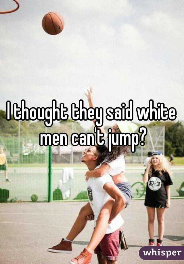 I thought they said white men can't jump?