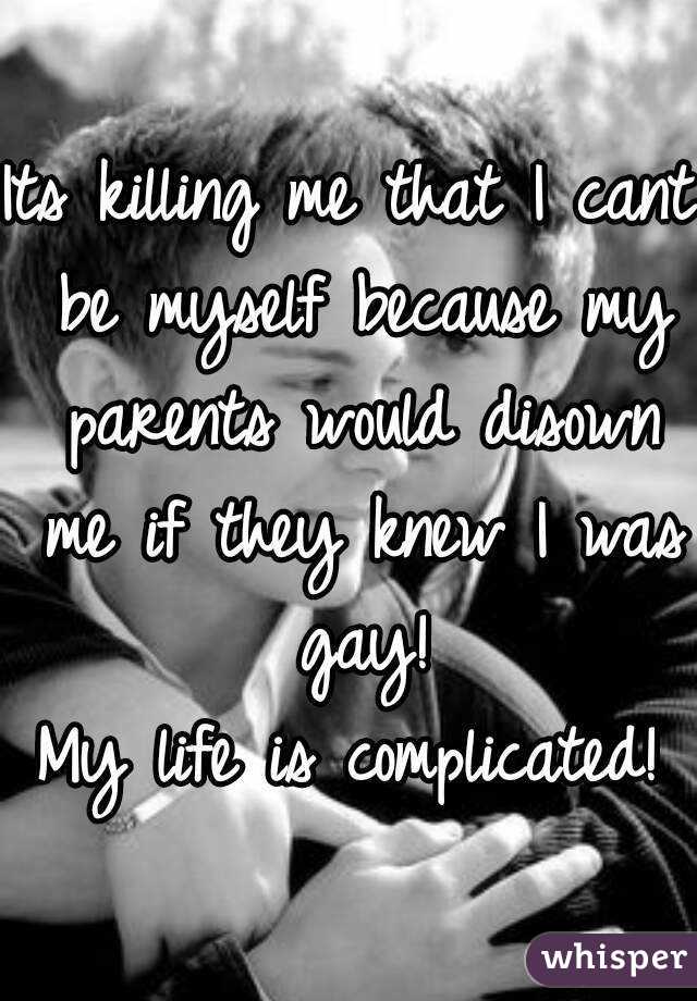 Its killing me that I cant be myself because my parents would disown me if they knew I was gay!
My life is complicated!