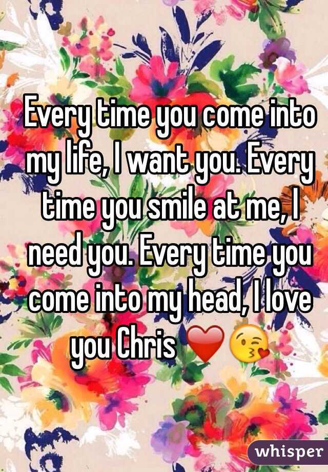 Every time you come into my life, I want you. Every time you smile at me, I need you. Every time you come into my head, I love you Chris ❤️😘