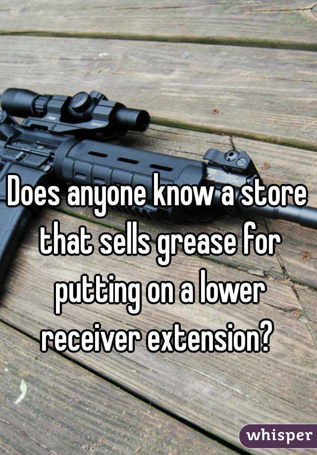 Does anyone know a store that sells grease for putting on a lower receiver extension? 