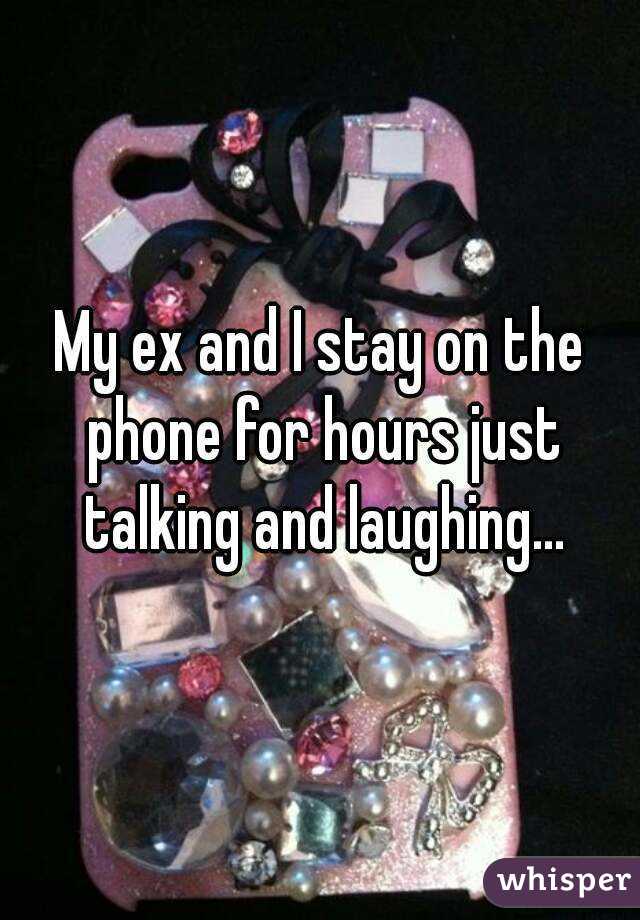 My ex and I stay on the phone for hours just talking and laughing...
