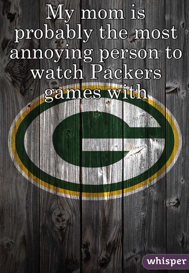 My mom is probably the most annoying person to watch Packers games with