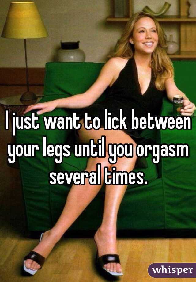 I just want to lick between your legs until you orgasm several times. 
