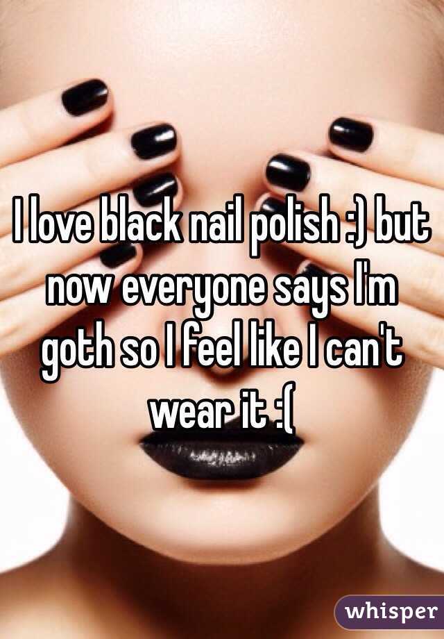 I love black nail polish :) but now everyone says I'm goth so I feel like I can't wear it :( 