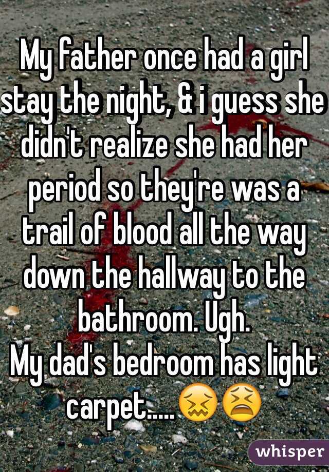 My father once had a girl stay the night, & i guess she didn't realize she had her period so they're was a trail of blood all the way down the hallway to the bathroom. Ugh. 
My dad's bedroom has light carpet.....😖😫