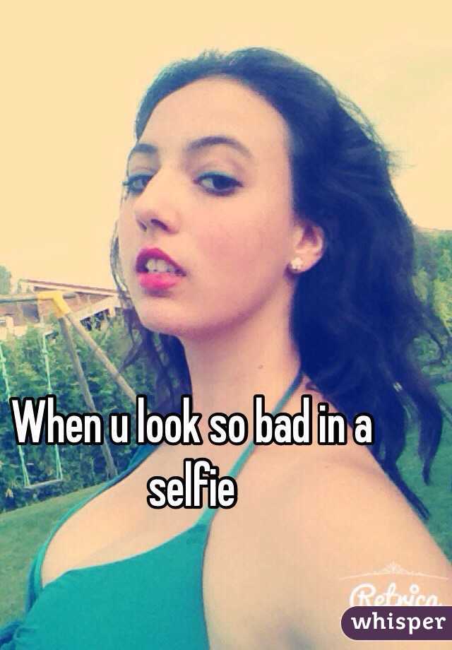 When u look so bad in a selfie 