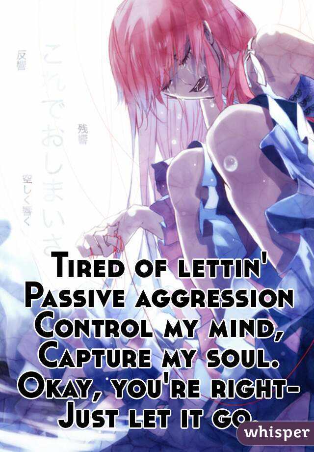 Tired of lettin'
Passive aggression
Control my mind,
Capture my soul.
Okay, you're right-
Just let it go.