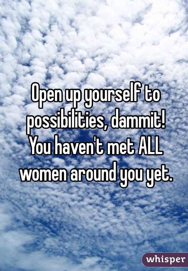 Open up yourself to possibilities, dammit!
You haven't met ALL women around you yet.