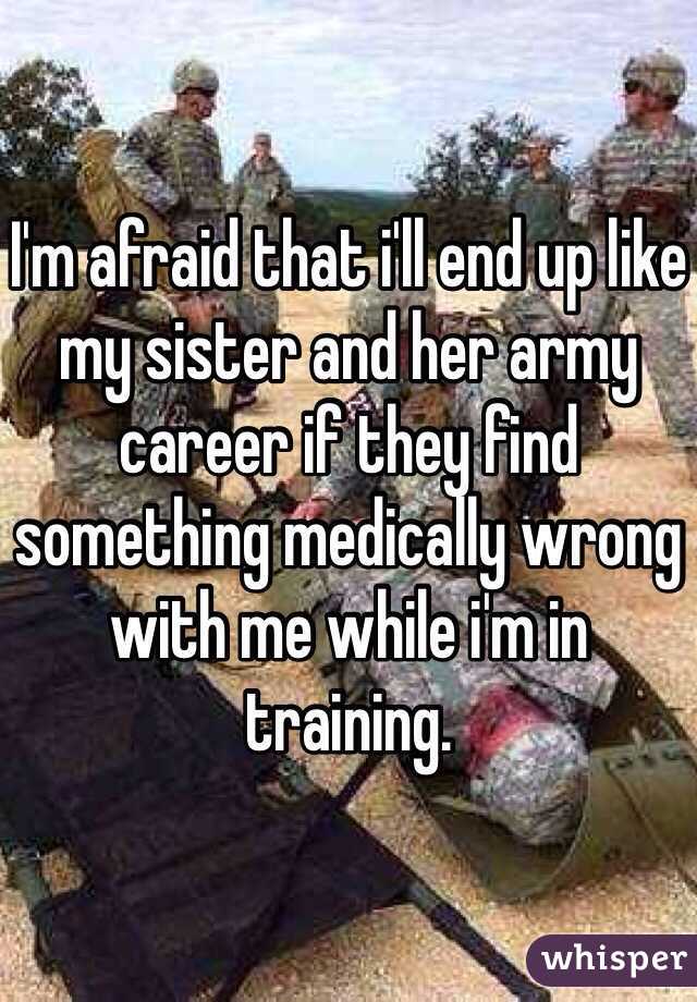 I'm afraid that i'll end up like my sister and her army career if they find something medically wrong with me while i'm in training.