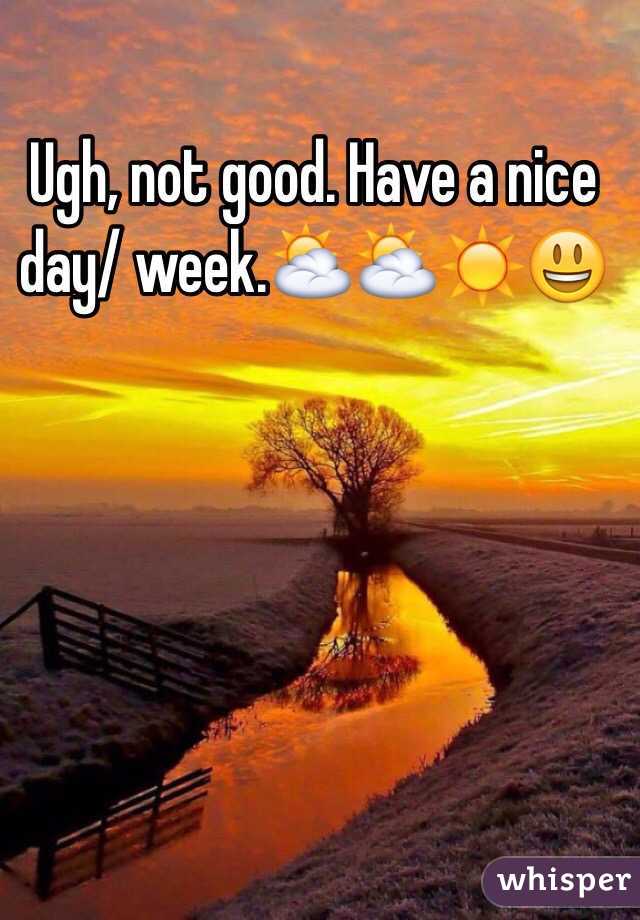 Ugh, not good. Have a nice day/ week.⛅️⛅️☀️😃