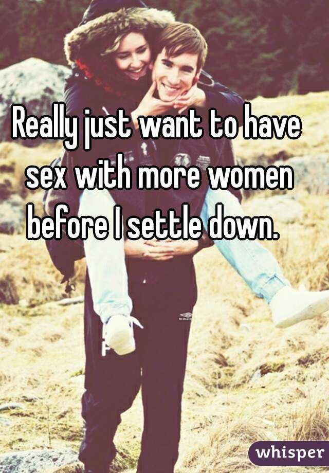 Really just want to have sex with more women before I settle down.  