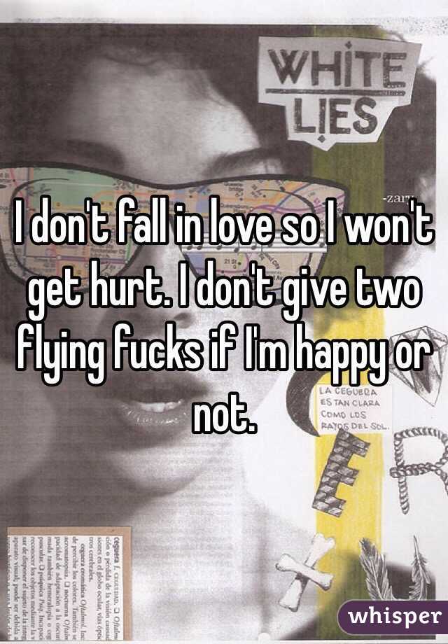 I don't fall in love so I won't get hurt. I don't give two flying fucks if I'm happy or not. 