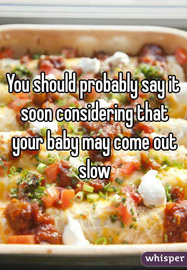 You should probably say it soon considering that your baby may come out slow