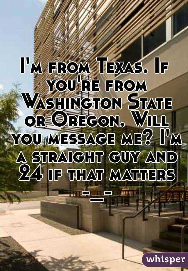I'm from Texas. If you're from Washington State or Oregon. Will you message me? I'm a straight guy and 24 if that matters -_-