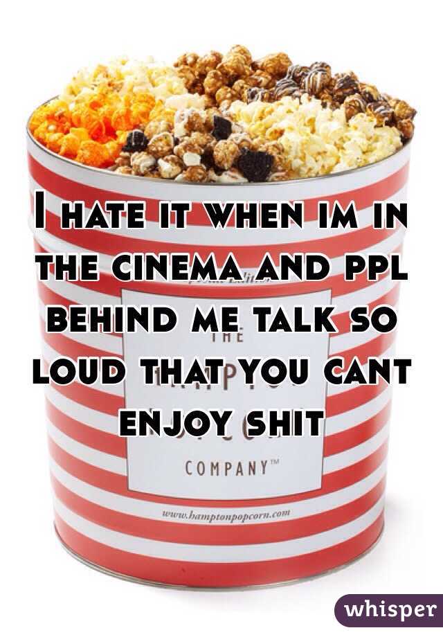 I hate it when im in the cinema and ppl behind me talk so loud that you cant enjoy shit