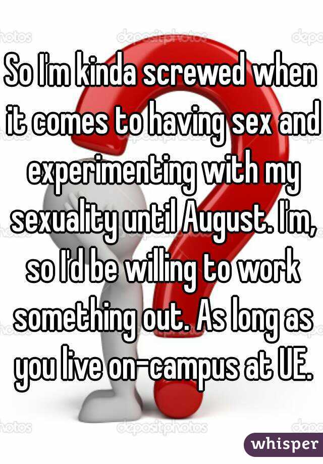 So I'm kinda screwed when it comes to having sex and experimenting with my sexuality until August. I'm, so I'd be willing to work something out. As long as you live on-campus at UE.