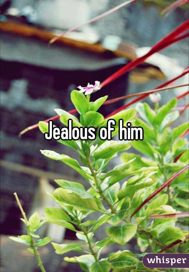 Jealous of him