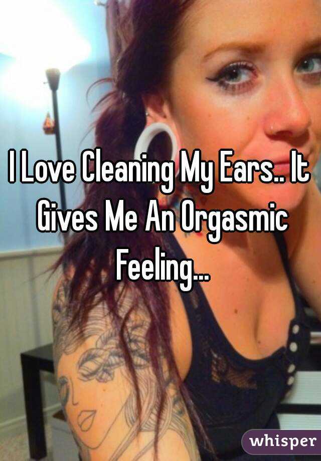 I Love Cleaning My Ears.. It Gives Me An Orgasmic Feeling...